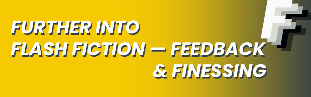 White italic text with a grey drop shadow reads 'Further into Flash Fiction - Feedback and Finessing' on a yellow background